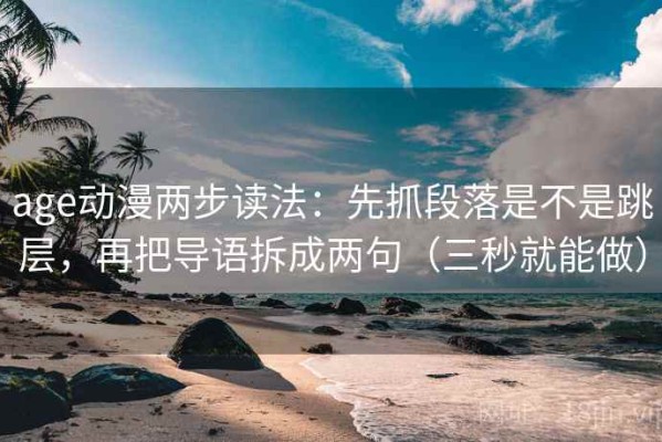 age动漫两步读法：先抓段落是不是跳层，再把导语拆成两句（三秒就能做）