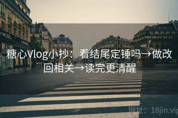 糖心Vlog小抄：看结尾定锤吗→做改回相关→读完更清醒