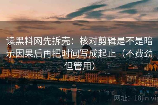 读黑料网先拆壳：核对剪辑是不是暗示因果后再把时间写成起止（不费劲但管用）
