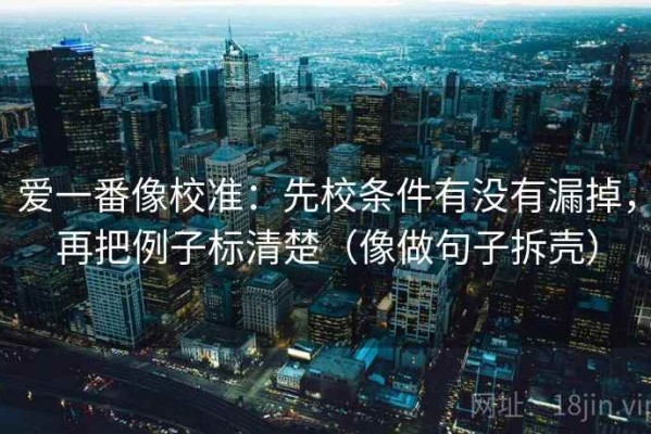 爱一番像校准：先校条件有没有漏掉，再把例子标清楚（像做句子拆壳）