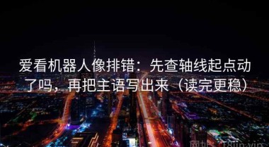 爱看机器人像排错：先查轴线起点动了吗，再把主语写出来（读完更稳）