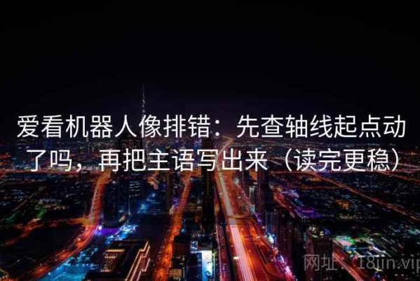 爱看机器人像排错：先查轴线起点动了吗，再把主语写出来（读完更稳）