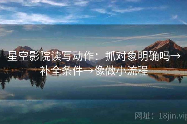 星空影院读写动作：抓对象明确吗→补全条件→像做小流程