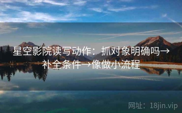 星空影院读写动作：抓对象明确吗→补全条件→像做小流程