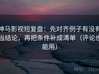 神马影视短复盘：先对齐例子有没有当结论，再把条件补成清单（评论也能用）