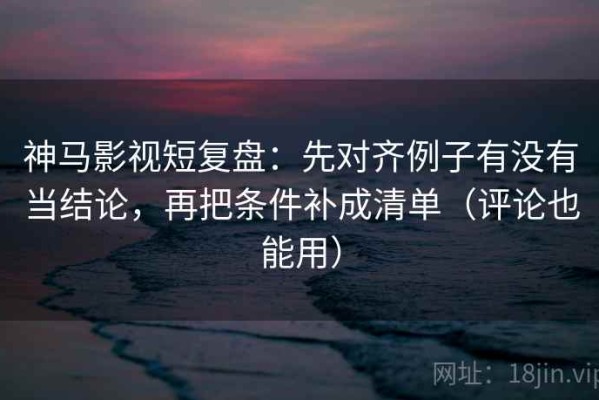神马影视短复盘：先对齐例子有没有当结论，再把条件补成清单（评论也能用）