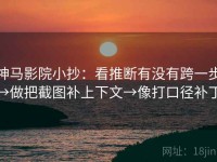 神马影院小抄：看推断有没有跨一步→做把截图补上下文→像打口径补丁