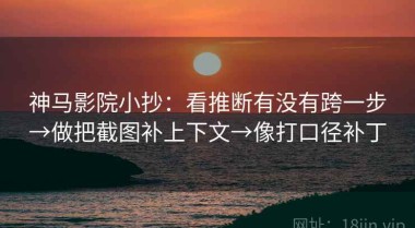 神马影院小抄：看推断有没有跨一步→做把截图补上下文→像打口径补丁