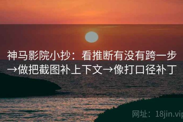 神马影院小抄：看推断有没有跨一步→做把截图补上下文→像打口径补丁