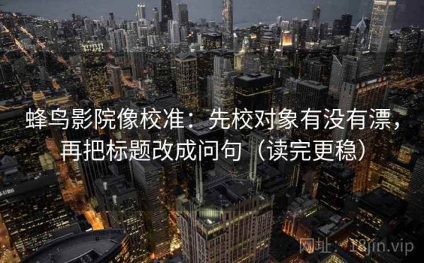 蜂鸟影院像校准：先校对象有没有漂，再把标题改成问句（读完更稳）
