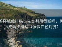 茶杯狐像排错：先查引用截断吗，再拆成两步推理（像做口径对齐）