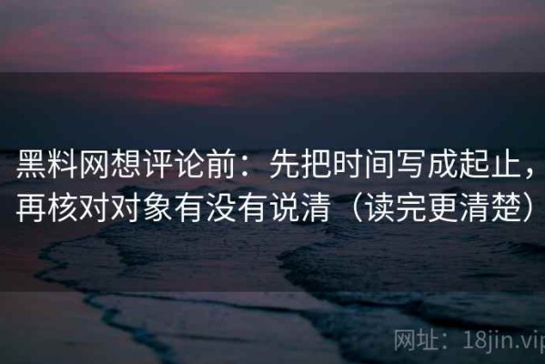 黑料网想评论前：先把时间写成起止，再核对对象有没有说清（读完更清楚）