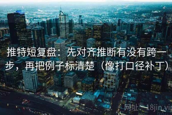 推特短复盘：先对齐推断有没有跨一步，再把例子标清楚（像打口径补丁）