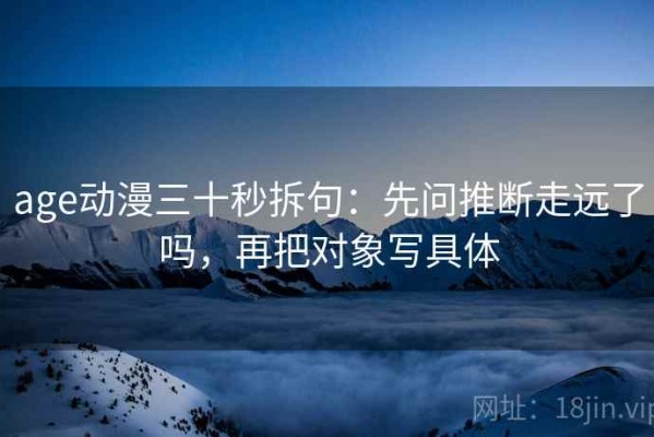 age动漫三十秒拆句：先问推断走远了吗，再把对象写具体