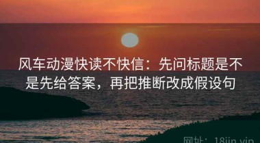 风车动漫快读不快信：先问标题是不是先给答案，再把推断改成假设句