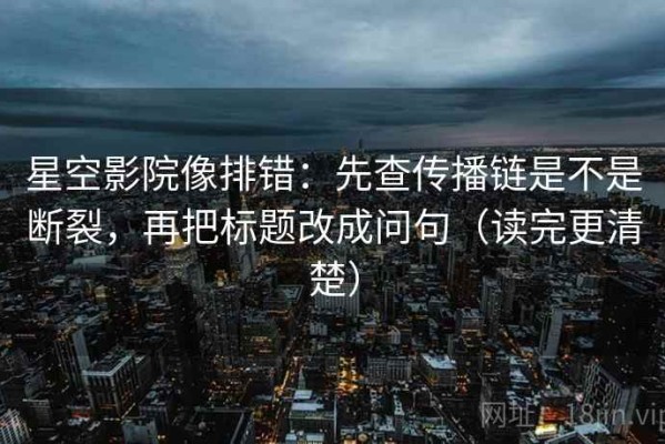 星空影院像排错：先查传播链是不是断裂，再把标题改成问句（读完更清楚）