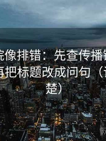 星空影院像排错：先查传播链是不是断裂，再把标题改成问句（读完更清楚）