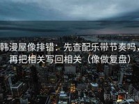 韩漫屋像排错：先查配乐带节奏吗，再把相关写回相关（像做复盘）