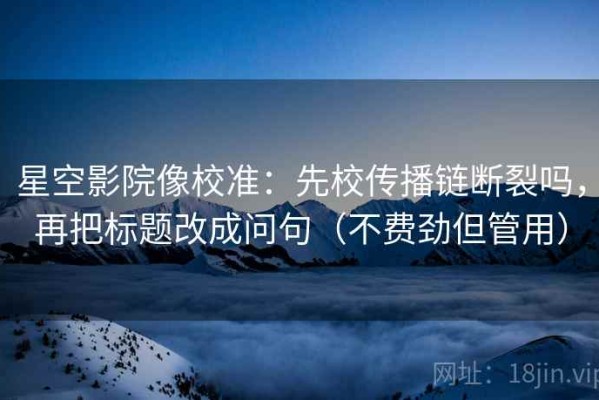 星空影院像校准：先校传播链断裂吗，再把标题改成问句（不费劲但管用）