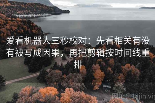 爱看机器人三秒校对：先看相关有没有被写成因果，再把剪辑按时间线重排