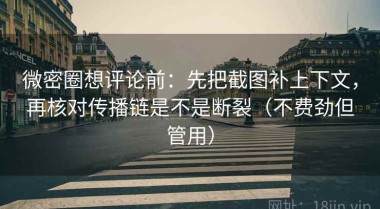 微密圈想评论前：先把截图补上下文，再核对传播链是不是断裂（不费劲但管用）