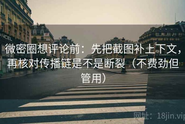 微密圈想评论前：先把截图补上下文，再核对传播链是不是断裂（不费劲但管用）