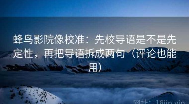 蜂鸟影院像校准：先校导语是不是先定性，再把导语拆成两句（评论也能用）