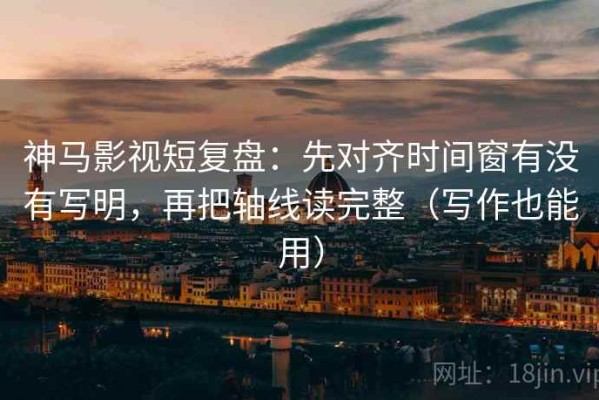神马影视短复盘：先对齐时间窗有没有写明，再把轴线读完整（写作也能用）