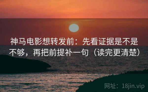 神马电影想转发前：先看证据是不是不够，再把前提补一句（读完更清楚）