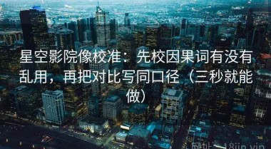 星空影院像校准：先校因果词有没有乱用，再把对比写同口径（三秒就能做）