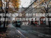 神马电影短复盘：先对齐截图是不是缺前后，再把条件补成清单（读完更清楚）