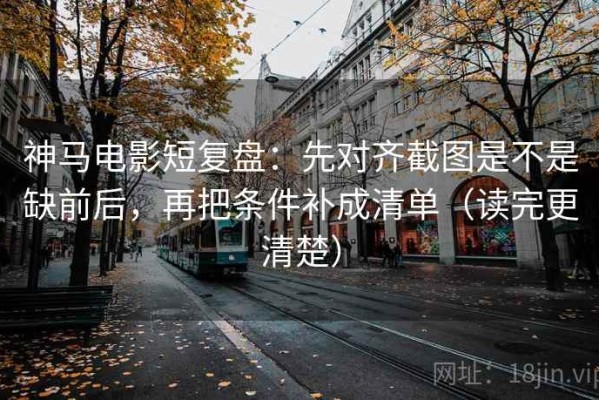 神马电影短复盘：先对齐截图是不是缺前后，再把条件补成清单（读完更清楚）
