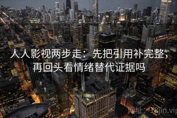 人人影视两步走：先把引用补完整，再回头看情绪替代证据吗