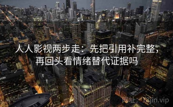 人人影视两步走：先把引用补完整，再回头看情绪替代证据吗