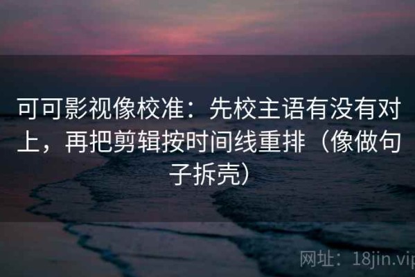 可可影视像校准：先校主语有没有对上，再把剪辑按时间线重排（像做句子拆壳）