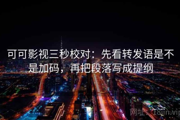可可影视三秒校对：先看转发语是不是加码，再把段落写成提纲