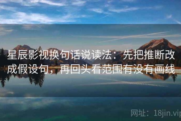星辰影视换句话说读法：先把推断改成假设句，再回头看范围有没有画线
