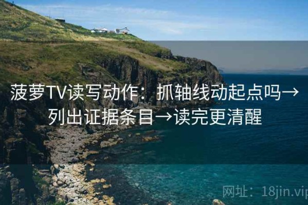 菠萝TV读写动作：抓轴线动起点吗→列出证据条目→读完更清醒