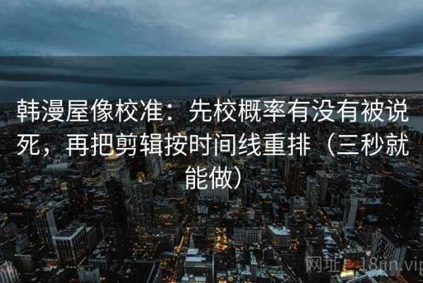 韩漫屋像校准：先校概率有没有被说死，再把剪辑按时间线重排（三秒就能做）