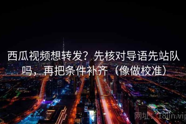西瓜视频想转发？先核对导语先站队吗，再把条件补齐（像做校准）