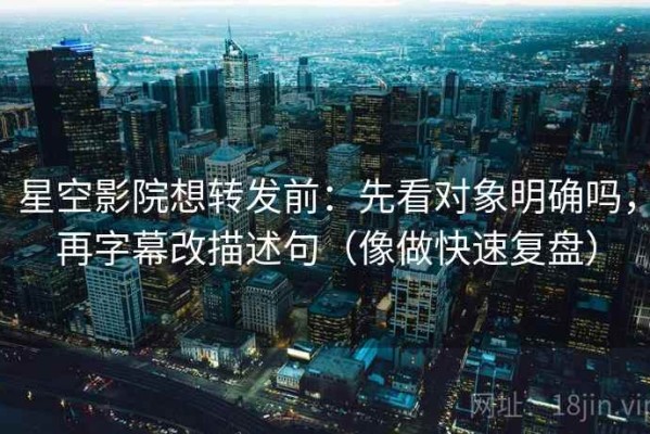 星空影院想转发前：先看对象明确吗，再字幕改描述句（像做快速复盘）