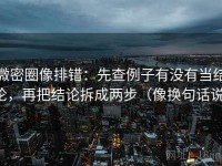 微密圈像排错：先查例子有没有当结论，再把结论拆成两步（像换句话说）