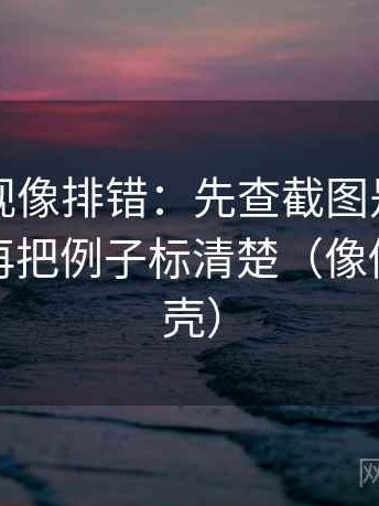 欧乐影视像排错：先查截图是不是缺前后，再把例子标清楚（像做句子拆壳）