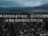 神马影院快读不快信：核对时间窗有没有省后再把对比写同口径