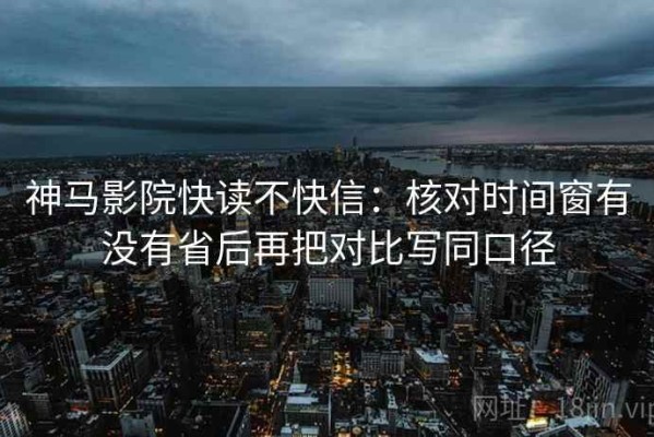 神马影院快读不快信：核对时间窗有没有省后再把对比写同口径