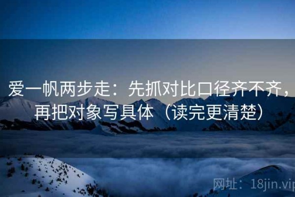 爱一帆两步走：先抓对比口径齐不齐，再把对象写具体（读完更清楚）