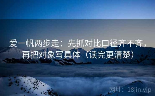 爱一帆两步走：先抓对比口径齐不齐，再把对象写具体（读完更清楚）