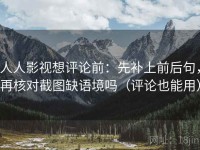 人人影视想评论前：先补上前后句，再核对截图缺语境吗（评论也能用）