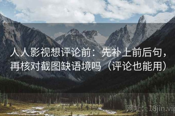 人人影视想评论前：先补上前后句，再核对截图缺语境吗（评论也能用）