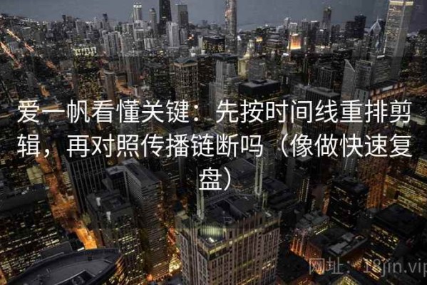 爱一帆看懂关键：先按时间线重排剪辑，再对照传播链断吗（像做快速复盘）